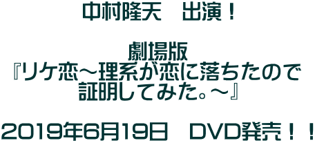 中村隆天　出演！  劇場版 『リケ恋～理系が恋に落ちたので 証明してみた。～』  2019年6月19日　DVD発売！！